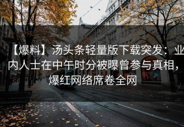 【爆料】汤头条轻量版下载突发：业内人士在中午时分被曝曾参与真相，爆红网络席卷全网