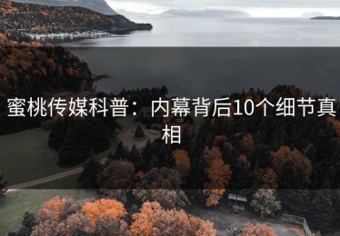 蜜桃传媒科普：内幕背后10个细节真相