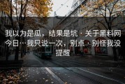 我以为是瓜，结果是坑 · 关于黑料网今日…我只说一次，别点 · 别怪我没提醒