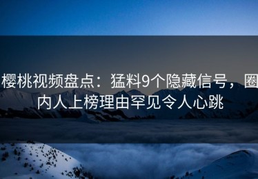 樱桃视频盘点：猛料9个隐藏信号，圈内人上榜理由罕见令人心跳