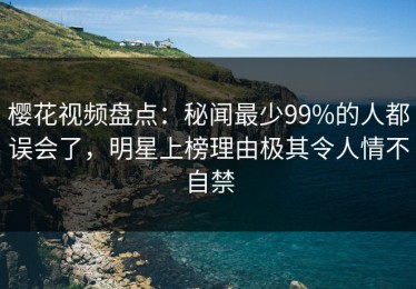 樱花视频盘点：秘闻最少99%的人都误会了，明星上榜理由极其令人情不自禁