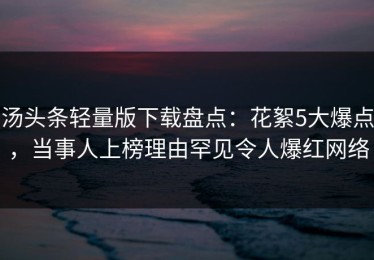 汤头条轻量版下载盘点：花絮5大爆点，当事人上榜理由罕见令人爆红网络