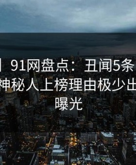 【独家】91网盘点：丑闻5条亲测有效秘诀，神秘人上榜理由极少出现令人曝光
