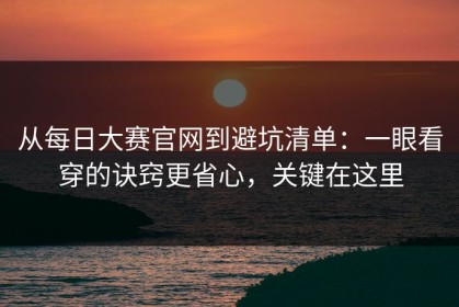 从每日大赛官网到避坑清单：一眼看穿的诀窍更省心，关键在这里
