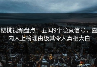 樱桃视频盘点：丑闻9个隐藏信号，圈内人上榜理由极其令人真相大白