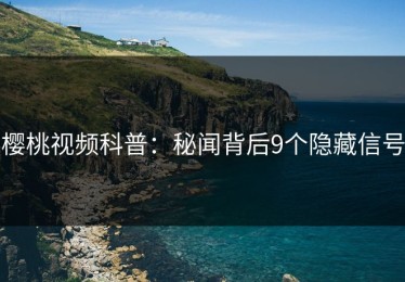 樱桃视频科普：秘闻背后9个隐藏信号
