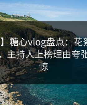 【独家】糖心vlog盘点：花絮10个惊人真相，主持人上榜理由夸张令人震惊