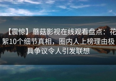 【震惊】蘑菇影视在线观看盘点：花絮10个细节真相，圈内人上榜理由极具争议令人引发联想