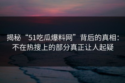 揭秘“51吃瓜爆料网”背后的真相：不在热搜上的部分真正让人起疑