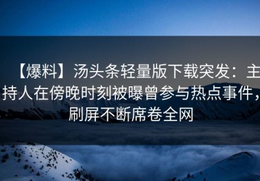 【爆料】汤头条轻量版下载突发：主持人在傍晚时刻被曝曾参与热点事件，刷屏不断席卷全网