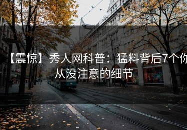 【震惊】秀人网科普：猛料背后7个你从没注意的细节