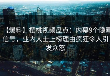 【爆料】樱桃视频盘点：内幕9个隐藏信号，业内人士上榜理由疯狂令人引发众怒