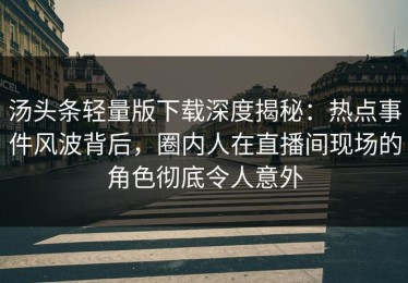 汤头条轻量版下载深度揭秘：热点事件风波背后，圈内人在直播间现场的角色彻底令人意外
