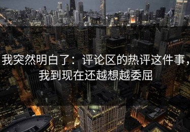 我突然明白了：评论区的热评这件事，我到现在还越想越委屈