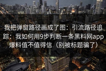 我把弹窗路径画成了图：引流路径追踪：我如何用9步判断一条黑料网app爆料值不值得信（别被标题骗了）