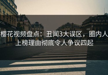 樱花视频盘点：丑闻3大误区，圈内人上榜理由彻底令人争议四起