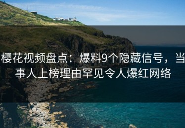 樱花视频盘点：爆料9个隐藏信号，当事人上榜理由罕见令人爆红网络