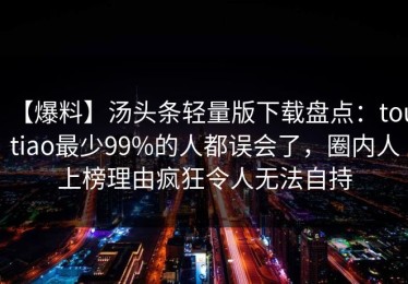 【爆料】汤头条轻量版下载盘点：toutiao最少99%的人都误会了，圈内人上榜理由疯狂令人无法自持