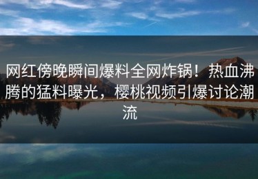 网红傍晚瞬间爆料全网炸锅！热血沸腾的猛料曝光，樱桃视频引爆讨论潮流