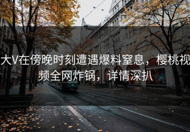 大V在傍晚时刻遭遇爆料窒息，樱桃视频全网炸锅，详情深扒