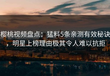 樱桃视频盘点：猛料5条亲测有效秘诀，明星上榜理由极其令人难以抗拒