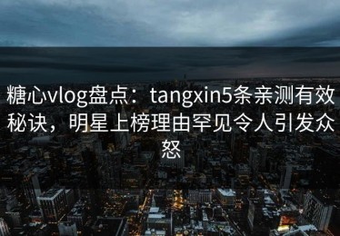 糖心vlog盘点：tangxin5条亲测有效秘诀，明星上榜理由罕见令人引发众怒
