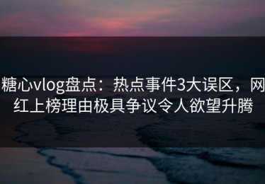 糖心vlog盘点：热点事件3大误区，网红上榜理由极具争议令人欲望升腾