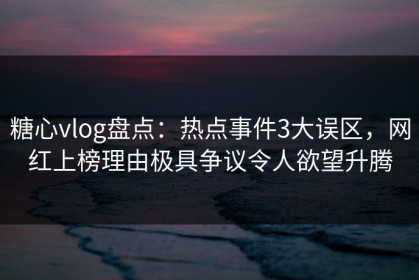糖心vlog盘点：热点事件3大误区，网红上榜理由极具争议令人欲望升腾