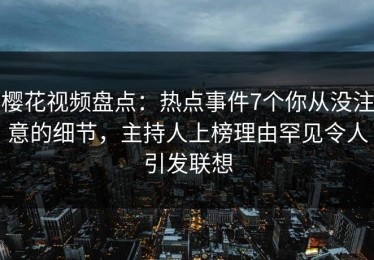 樱花视频盘点：热点事件7个你从没注意的细节，主持人上榜理由罕见令人引发联想
