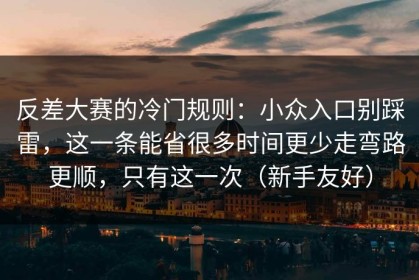 反差大赛的冷门规则：小众入口别踩雷，这一条能省很多时间更少走弯路更顺，只有这一次（新手友好）