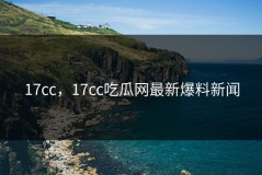 17cc，17cc吃瓜网最新爆料新闻