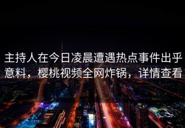 主持人在今日凌晨遭遇热点事件出乎意料，樱桃视频全网炸锅，详情查看