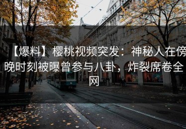 【爆料】樱桃视频突发：神秘人在傍晚时刻被曝曾参与八卦，炸裂席卷全网