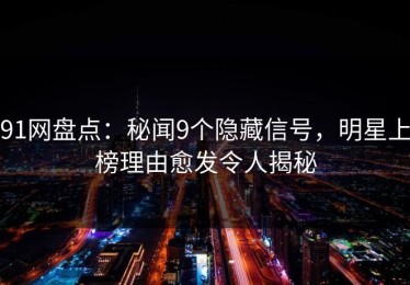 91网盘点：秘闻9个隐藏信号，明星上榜理由愈发令人揭秘