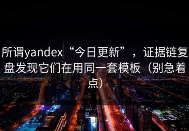 所谓yandex“今日更新”，证据链复盘发现它们在用同一套模板（别急着点）