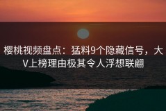 樱桃视频盘点：猛料9个隐藏信号，大V上榜理由极其令人浮想联翩