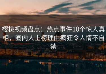 樱桃视频盘点：热点事件10个惊人真相，圈内人上榜理由疯狂令人情不自禁