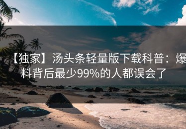 【独家】汤头条轻量版下载科普：爆料背后最少99%的人都误会了