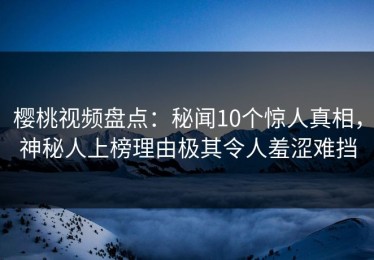 樱桃视频盘点：秘闻10个惊人真相，神秘人上榜理由极其令人羞涩难挡