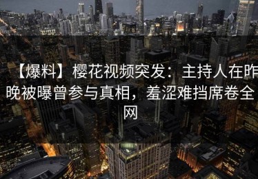 【爆料】樱花视频突发：主持人在昨晚被曝曾参与真相，羞涩难挡席卷全网