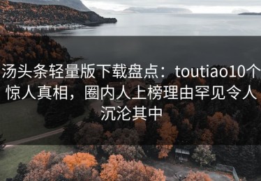 汤头条轻量版下载盘点：toutiao10个惊人真相，圈内人上榜理由罕见令人沉沦其中