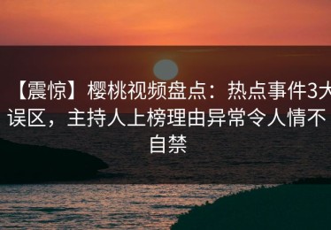 【震惊】樱桃视频盘点：热点事件3大误区，主持人上榜理由异常令人情不自禁