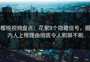 樱桃视频盘点：花絮9个隐藏信号，圈内人上榜理由彻底令人刷屏不断