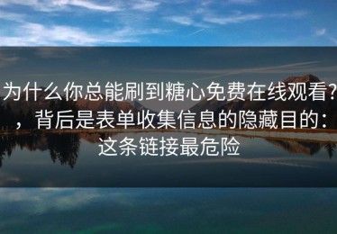 为什么你总能刷到糖心免费在线观看?，背后是表单收集信息的隐藏目的：这条链接最危险