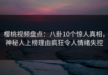 樱桃视频盘点：八卦10个惊人真相，神秘人上榜理由疯狂令人情绪失控