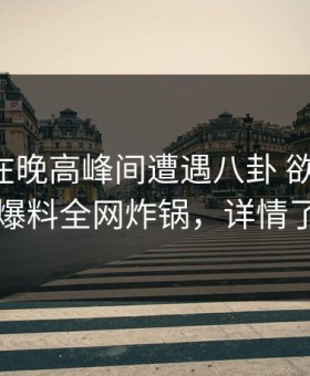 圈内人在晚高峰间遭遇八卦 欲望升腾，51爆料全网炸锅，详情了解