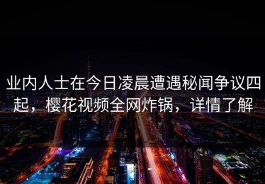 业内人士在今日凌晨遭遇秘闻争议四起，樱花视频全网炸锅，详情了解