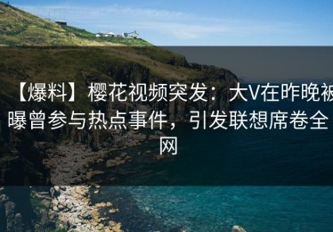 【爆料】樱花视频突发：大V在昨晚被曝曾参与热点事件，引发联想席卷全网