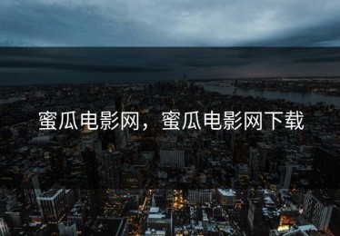 蜜瓜电影网，蜜瓜电影网下载