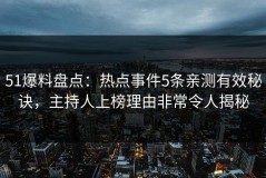 51爆料盘点：热点事件5条亲测有效秘诀，主持人上榜理由非常令人揭秘